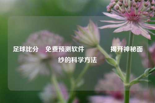 足球比分⚽免费预测软件🥇揭开神秘面纱的科学方法