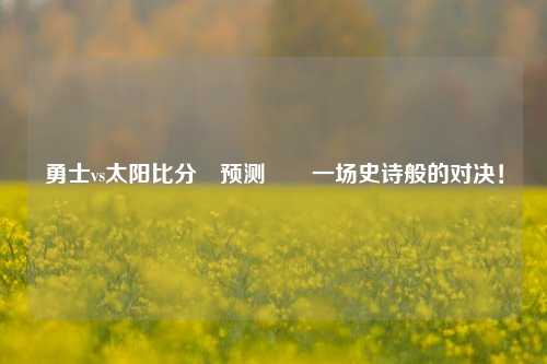 勇士vs太阳比分⚽预测✌️一场史诗般的对决！