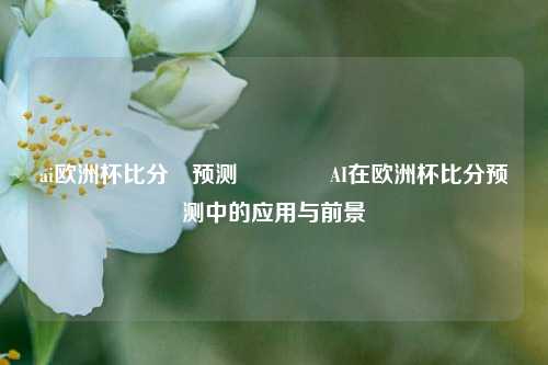 ai欧洲杯比分⚽预测🥉AI在欧洲杯比分预测中的应用与前景