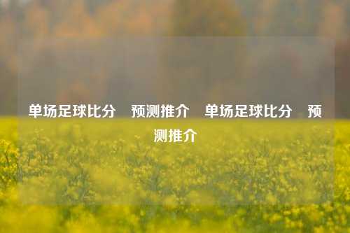 单场足球比分⚽预测推介⚽单场足球比分⚽预测推介