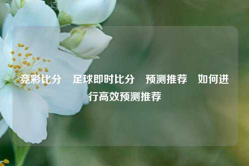 竞彩比分⚽足球即时比分⚽预测推荐⚽如何进行高效预测推荐