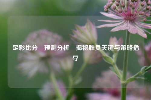 足彩比分⚽预测分析⚾揭秘胜负关键与策略指导