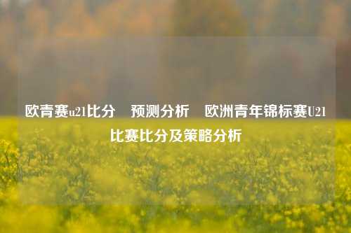 欧青赛u21比分⚽预测分析⚾欧洲青年锦标赛U21比赛比分及策略分析