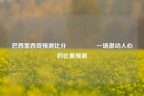 巴西墨西哥预测比分⚽🥇一场激动人心的比赛预测