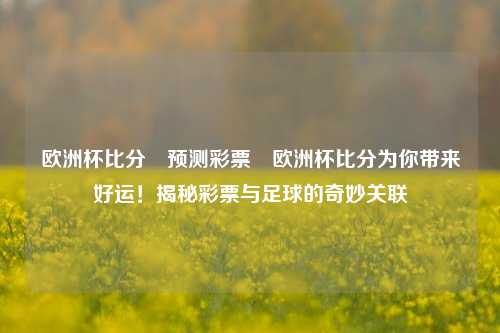 欧洲杯比分⚽预测彩票⚽欧洲杯比分为你带来好运！揭秘彩票与足球的奇妙关联