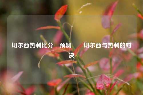 切尔西热刺比分⚽预测✌️切尔西与热刺的对决