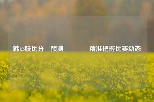 韩k3联比分⚽预测👍精准把握比赛动态