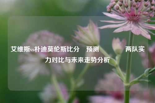 艾维斯vs朴迪莫伦斯比分⚽预测👍两队实力对比与未来走势分析