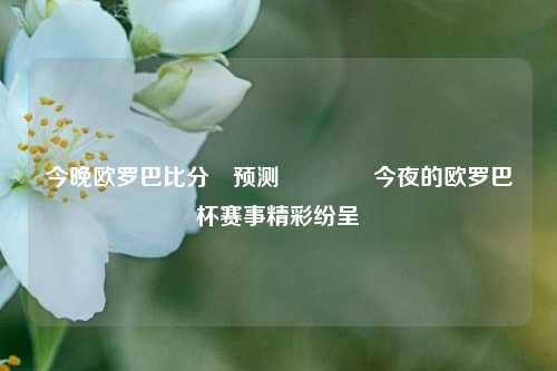 今晚欧罗巴比分⚽预测🌈今夜的欧罗巴杯赛事精彩纷呈