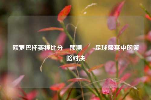 欧罗巴杯赛程比分⚽预测✌️足球盛宴中的策略对决