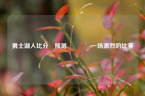 勇士湖人比分⚽预测👈一场激烈的比赛