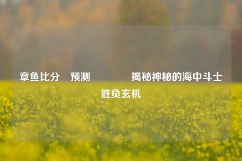 章鱼比分⚽预测🥎揭秘神秘的海中斗士胜负玄机