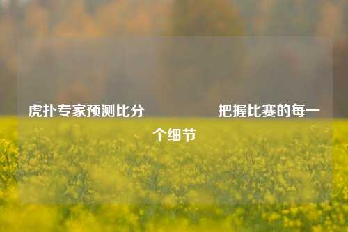 虎扑专家预测比分⚽🥎把握比赛的每一个细节