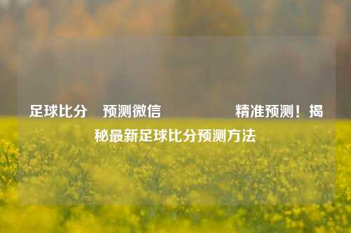 足球比分⚽预测微信🎖️精准预测！揭秘最新足球比分预测方法