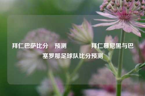 拜仁巴萨比分⚽预测🥎拜仁慕尼黑与巴塞罗那足球队比分预测