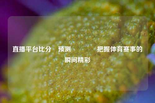 直播平台比分⚽预测🏅把握体育赛事的瞬间精彩
