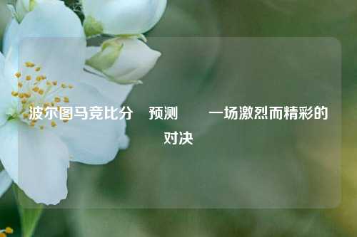 波尔图马竞比分⚽预测✌️一场激烈而精彩的对决