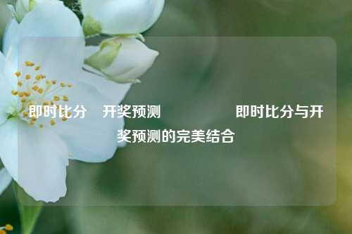 即时比分⚽开奖预测🎖️即时比分与开奖预测的完美结合