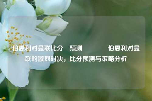 伯恩利对曼联比分⚽预测🥎伯恩利对曼联的激烈对决，比分预测与策略分析