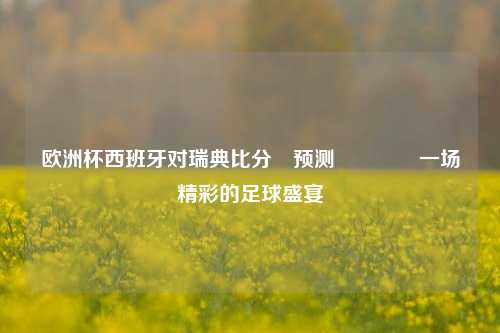 欧洲杯西班牙对瑞典比分⚽预测👈一场精彩的足球盛宴