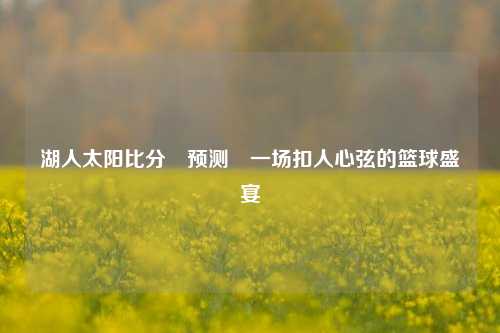 湖人太阳比分⚽预测⚾一场扣人心弦的篮球盛宴