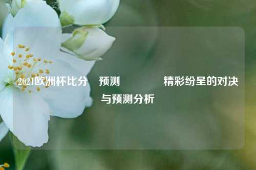 2021欧洲杯比分⚽预测🌈精彩纷呈的对决与预测分析