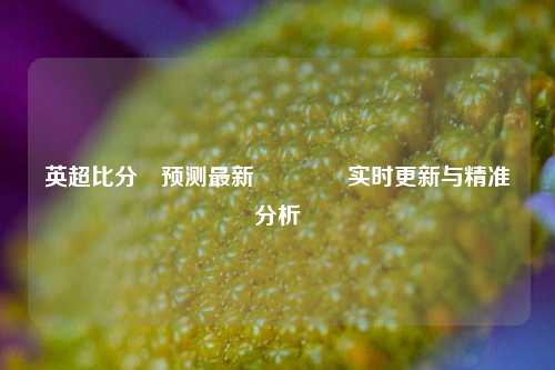 英超比分⚽预测最新🥈实时更新与精准分析