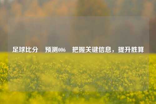 足球比分⚽预测006⚽把握关键信息，提升胜算