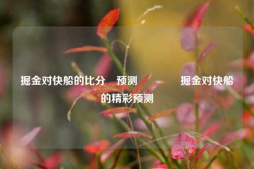 掘金对快船的比分⚽预测🥈掘金对快船的精彩预测