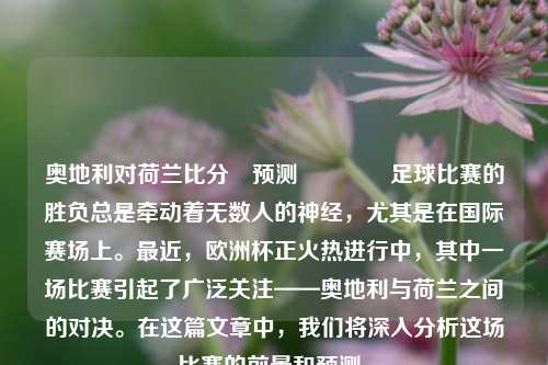 奥地利对荷兰比分⚽预测🏐足球比赛的胜负总是牵动着无数人的神经，尤其是在国际赛场上。最近，欧洲杯正火热进行中，其中一场比赛引起了广泛关注——奥地利与荷兰之间的对决。在这篇文章中，我们将深入分析这场比赛的前景和预测。