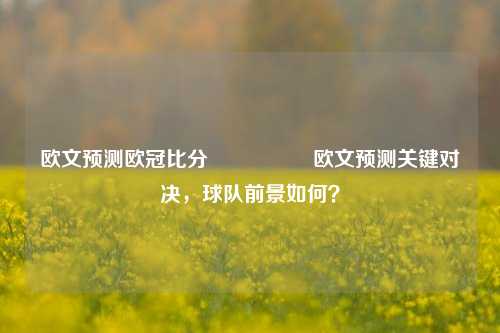 欧文预测欧冠比分⚽👈欧文预测关键对决，球队前景如何？