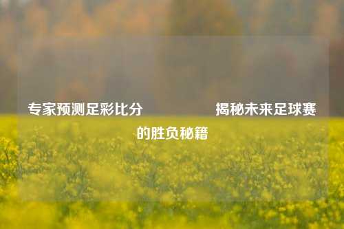 专家预测足彩比分⚽👈揭秘未来足球赛的胜负秘籍