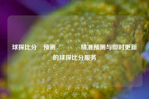 球探比分⚽预测🏆精准预测与即时更新的球探比分服务