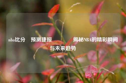 nba比分⚽预测捷报👉揭秘NBA的精彩瞬间与未来趋势