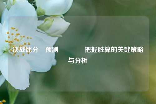 决战比分⚽预测🥈把握胜算的关键策略与分析