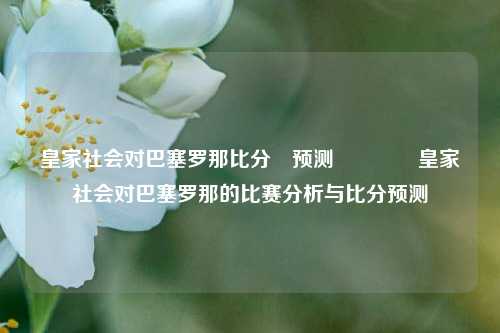 皇家社会对巴塞罗那比分⚽预测🌈皇家社会对巴塞罗那的比赛分析与比分预测