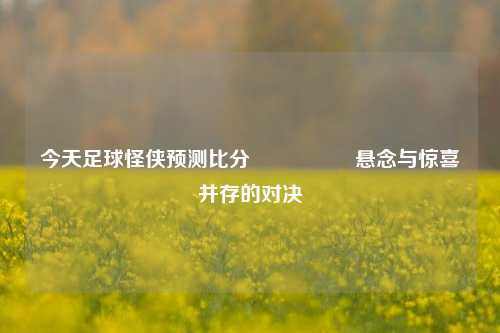 今天足球怪侠预测比分⚽🥎悬念与惊喜并存的对决