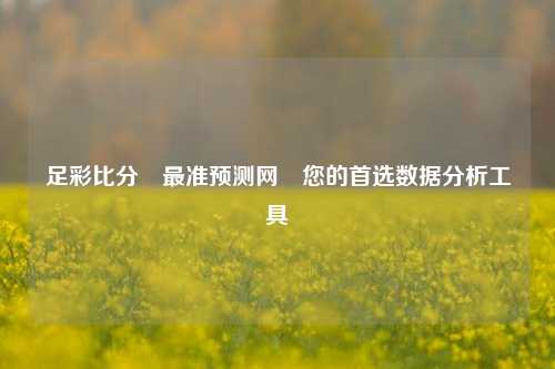 足彩比分⚽最准预测网⚾您的首选数据分析工具