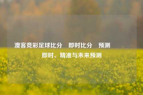 澳客竞彩足球比分⚽即时比分⚽预测🏅即时、精准与未来预测