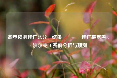 德甲预测拜仁比分⚽结果🏐拜仁慕尼黑 vs 沙尔克04 赛前分析与预测