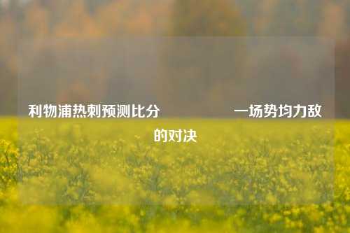 利物浦热刺预测比分⚽🏅一场势均力敌的对决