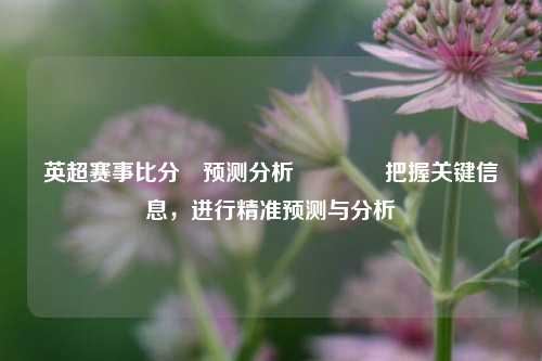 英超赛事比分⚽预测分析👉把握关键信息，进行精准预测与分析