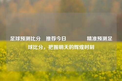 足球预测比分⚽推荐今日🥈精准预测足球比分，把握明天的辉煌时刻