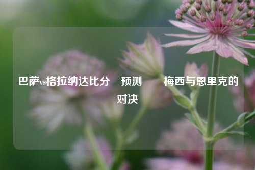 巴萨vs格拉纳达比分⚽预测✌️梅西与恩里克的对决