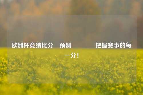 欧洲杯竞猜比分⚽预测🏆把握赛事的每一分！