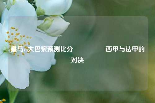 皇马vs大巴黎预测比分⚽👉西甲与法甲的对决