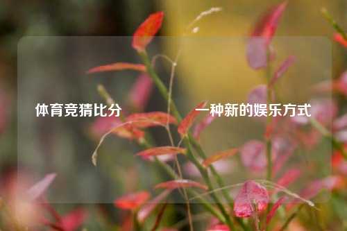 体育竞猜比分⚽👍一种新的娱乐方式