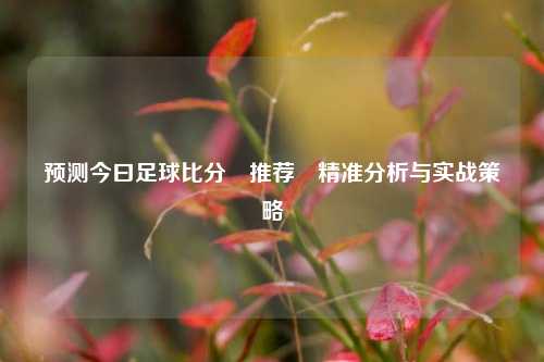 预测今曰足球比分⚽推荐⚽精准分析与实战策略