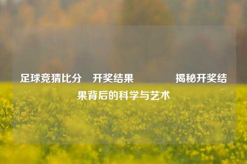 足球竞猜比分⚽开奖结果🏀揭秘开奖结果背后的科学与艺术