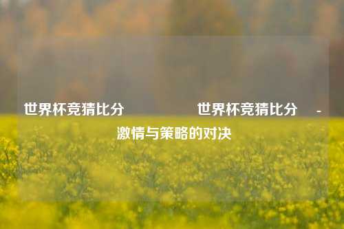 世界杯竞猜比分⚽👉世界杯竞猜比分⚽ - 激情与策略的对决